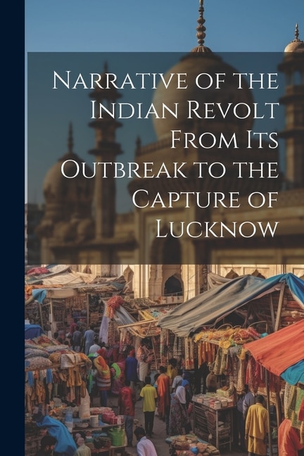 Narrative of the Indian Revolt From Its Outbreak to the Capture of Lucknow