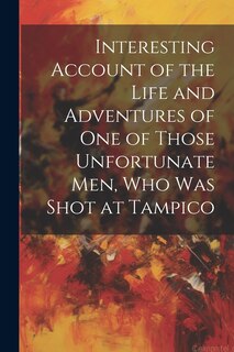Couverture_Interesting Account of the Life and Adventures of one of Those Unfortunate men, who was Shot at Tampico