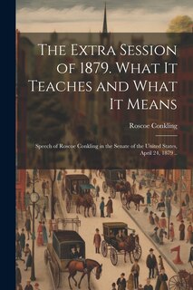 Front cover_The Extra Session of 1879. What it Teaches and What it Means; Speech of Roscoe Conkling in the Senate of the United States, April 24, 1879 ..