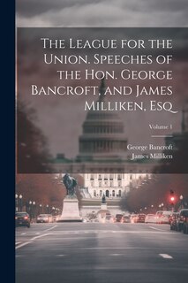 Front cover_The League for the Union. Speeches of the Hon. George Bancroft, and James Milliken, esq; Volume 1