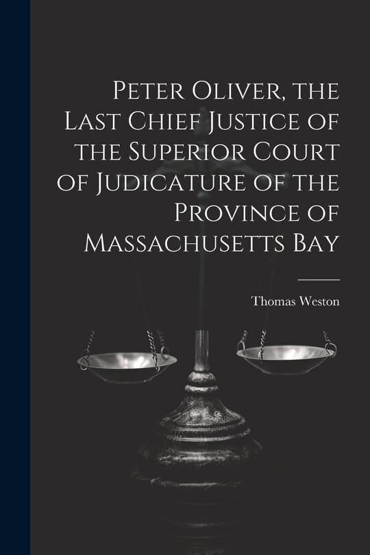 Front cover_Peter Oliver, the Last Chief Justice of the Superior Court of Judicature of the Province of Massachusetts Bay