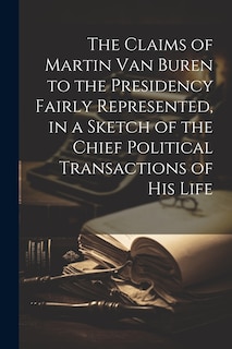 Couverture_The Claims of Martin Van Buren to the Presidency Fairly Represented, in a Sketch of the Chief Political Transactions of his Life