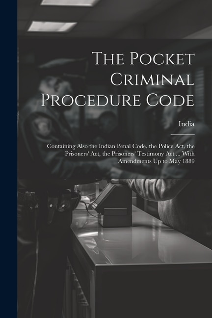 The Pocket Criminal Procedure Code: Containing Also the Indian Penal Code, the Police Act, the Prisoners' Act, the Prisoners' Testimony Act ... With Amendments Up to May 1889