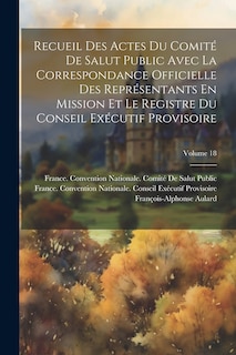 Front cover_Recueil Des Actes Du Comité De Salut Public Avec La Correspondance Officielle Des Représentants En Mission Et Le Registre Du Conseil Exécutif Provisoire; Volume 18