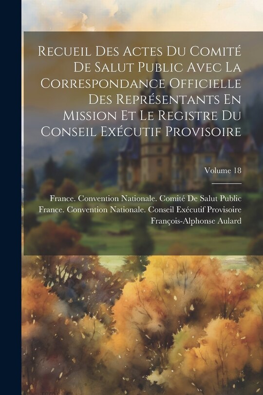 Front cover_Recueil Des Actes Du Comité De Salut Public Avec La Correspondance Officielle Des Représentants En Mission Et Le Registre Du Conseil Exécutif Provisoire; Volume 18
