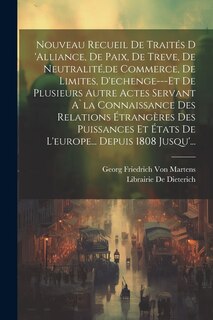 Front cover_Nouveau Recueil De Traités D 'alliance, De Paix, De Treve, De Neutralité, de Commerce, De Limites, D'echenge---Et De Plusieurs Autre Actes Servant A`la Connaissance Des Relations Étrangères Des Puissances Et États De L'europe... Depuis 1808 Jusqu'...