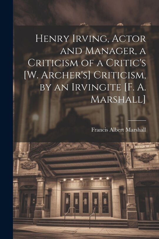 Front cover_Henry Irving, Actor and Manager, a Criticism of a Critic's [W. Archer's] Criticism, by an Irvingite [F. A. Marshall]