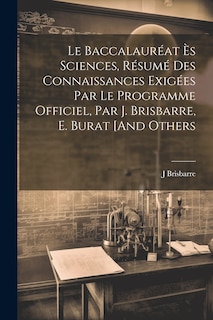 Front cover_Le Baccalauréat Ès Sciences, Résumé Des Connaissances Exigées Par Le Programme Officiel, Par J. Brisbarre, E. Burat [And Others