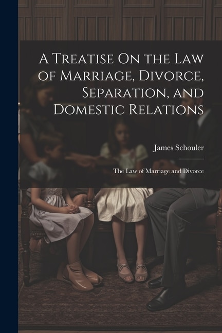 A Treatise On the Law of Marriage, Divorce, Separation, and Domestic Relations: The Law of Marriage and Divorce