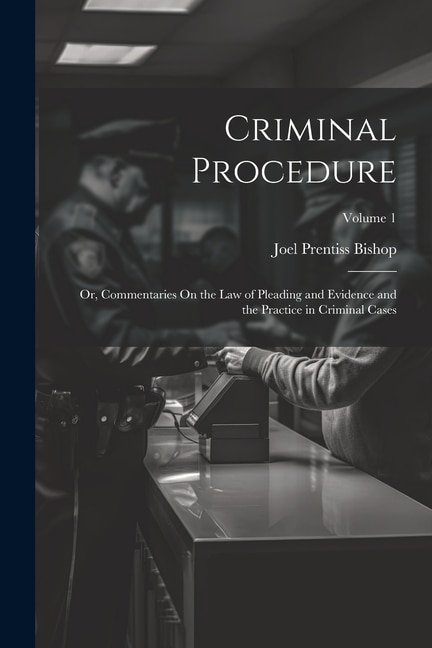 Criminal Procedure; Or, Commentaries On the Law of Pleading and Evidence and the Practice in Criminal Cases; Volume 1