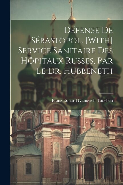 Défense De Sébastopol. [With] Service Sanitaire Des Hôpitaux Russes, Par Le Dr. Hubbeneth