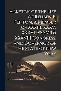 Front cover_A Sketch of the Life of Reuben E. Fenton, a Member of XXXIII, XXXV, XXXVI, XXXVII & XXXVIII Congress, and Governor of the State of New York