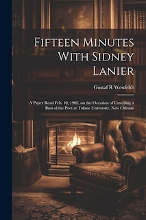 Fifteen Minutes With Sidney Lanier; a Paper Read Feb. 10, 1903, on the Occasion of Unveiling a Bust of the Poet at Tulane University, New Orleans