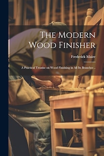 Front cover_The Modern Wood Finisher; a Practical Treatise on Wood Finishing in all its Branches ..