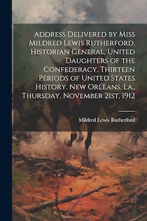 Couverture_Address Delivered by Miss Mildred Lewis Rutherford, Historian General, United Daughters of the Confederacy. Thirteen Periods of United States History. New Orleans, La., Thursday, November 21st, 1912