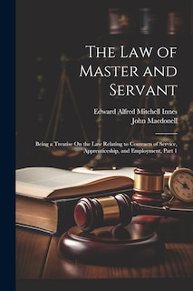 The Law of Master and Servant: Being a Treatise On the Law Relating to Contracts of Service, Apprenticeship, and Employment, Part 1