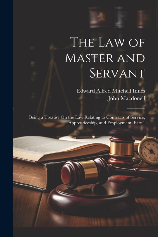 The Law of Master and Servant: Being a Treatise On the Law Relating to Contracts of Service, Apprenticeship, and Employment, Part 1