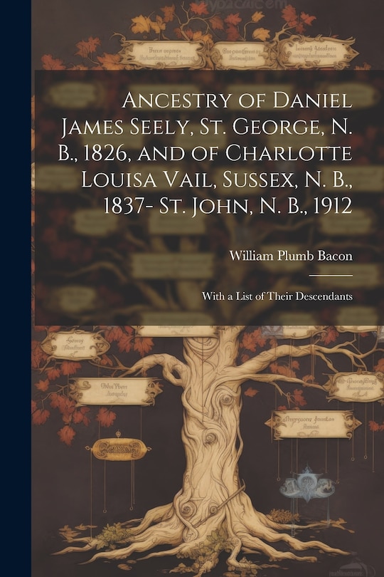 Front cover_Ancestry of Daniel James Seely, St. George, N. B., 1826, and of Charlotte Louisa Vail, Sussex, N. B., 1837- St. John, N. B., 1912; With a List of Their Descendants