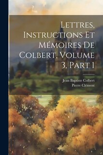 Couverture_Lettres, Instructions Et Mémoires De Colbert, Volume 3, part 1