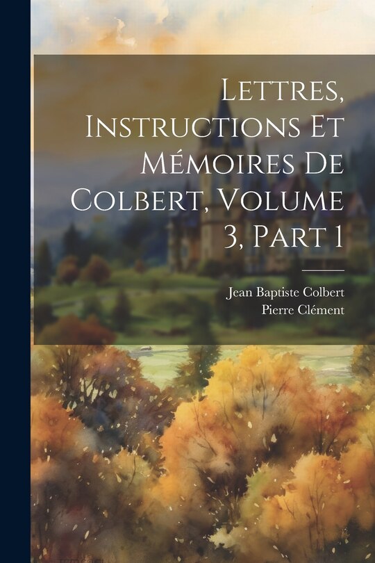 Couverture_Lettres, Instructions Et Mémoires De Colbert, Volume 3, part 1