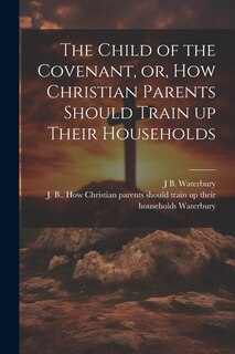 Front cover_The Child of the Covenant, or, How Christian Parents Should Train up Their Households