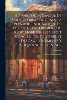 Couverture_Histoire de la Banque de Saint Georges de Gênes, la plus ancienne banque de l'Europe et des origines du crédit mobilier, du crédit concier, des tontines et des amortissements y pratiqués au moyen-age