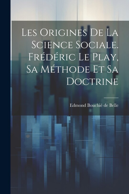 Front cover_Les origines de la science sociale. Frédéric Le Play, sa méthode et sa doctrine