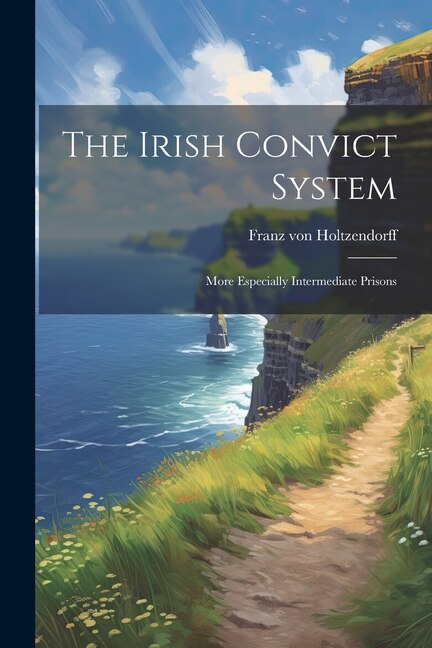 The Irish Convict System: More Especially Intermediate Prisons