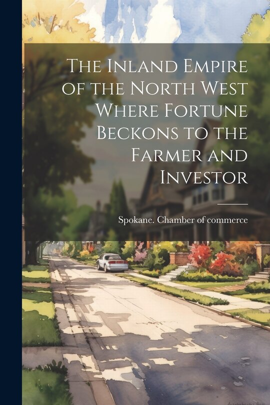 Couverture_The Inland Empire of the North West Where Fortune Beckons to the Farmer and Investor