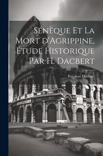 Couverture_S&eacute;n&egrave;que et la mort d'Agrippine, &eacute;tude historique par H. Dacbert