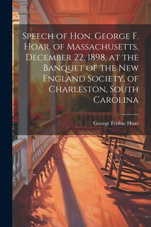 Front cover_Speech of Hon. George F. Hoar, of Massachusetts, December 22, 1898, at the Banquet of the New England Society, of Charleston, South Carolina