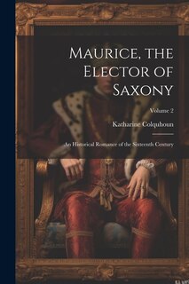 Maurice, the Elector of Saxony: An Historical Romance of the Sixteenth Century; Volume 2