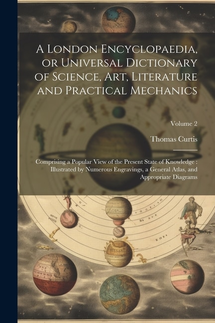 A London Encyclopaedia, or Universal Dictionary of Science, art, Literature and Practical Mechanics: Comprising a Popular View of the Present State of Knowledge: Illustrated by Numerous Engravings, a General Atlas, and Appropriate Diagrams; Volume 2