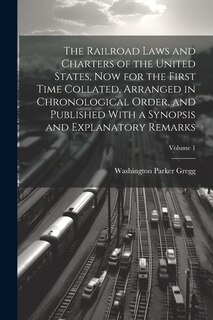 Front cover_The Railroad Laws and Charters of the United States, now for the First Time Collated, Arranged in Chronological Order, and Published With a Synopsis and Explanatory Remarks; Volume 1