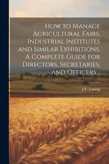 Couverture_How to Manage Agricultural Fairs, Industrial Institutes and Similar Exhibitions. A Complete Guide for Directors, Secretaries, and Officers ..