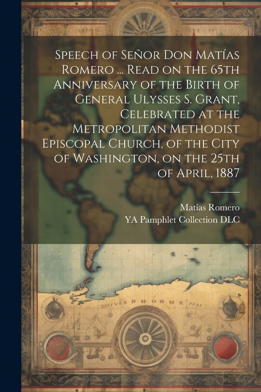Front cover_Speech of Señor Don Matías Romero ... Read on the 65th Anniversary of the Birth of General Ulysses S. Grant, Celebrated at the Metropolitan Methodist Episcopal Church, of the City of Washington, on the 25th of April, 1887