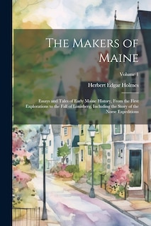 Front cover_The Makers of Maine; Essays and Tales of Early Maine History, From the First Explorations to the Fall of Louisberg, Including the Story of the Norse Expeditions; Volume 1