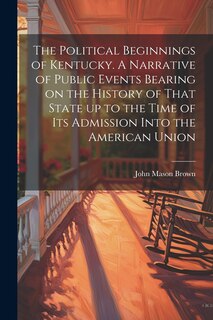 Couverture_The Political Beginnings of Kentucky. A Narrative of Public Events Bearing on the History of That State up to the Time of its Admission Into the American Union