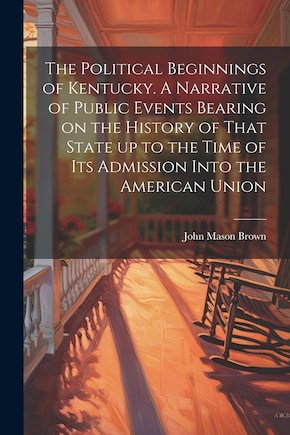 The Political Beginnings of Kentucky. A Narrative of Public Events Bearing on the History of That State up to the Time of its Admission Into the American Union