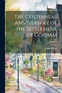 Front cover_The Centennial Anniversary of the Settlement of Gorham; Volume 1
