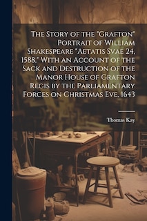Couverture_The Story of the Grafton Portrait of William Shakespeare aetatis Svae 24, 1588, With an Account of the Sack and Destruction of the Manor House of Grafton Regis by the Parliamentary Forces on Christmas eve, 1643