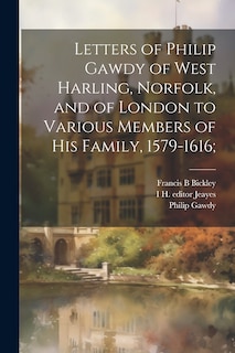 Front cover_Letters of Philip Gawdy of West Harling, Norfolk, and of London to Various Members of his Family, 1579-1616;