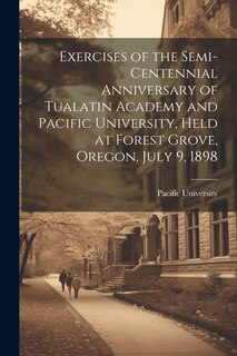 Front cover_Exercises of the Semi-centennial Anniversary of Tualatin Academy and Pacific University, Held at Forest Grove, Oregon, July 9, 1898