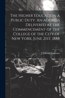 Front cover_The Higher Education a Public Duty. An Address Delivered at the Commencement of the College of the City of New York, June 21st, 1888