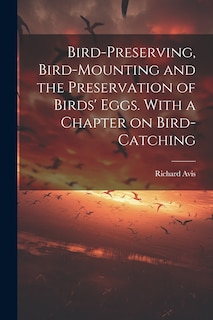Couverture_Bird-preserving, Bird-mounting and the Preservation of Birds' Eggs. With a Chapter on Bird-catching