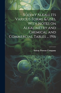 Couverture_Solvay Alkali, its Various Forms & Uses, With Notes on Alkalimetry and Chemical and Commercial Tables ... 1916