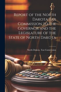 Front cover_Report of the North Dakota Tax Commission to the Governor and the Legislature of the State of North Dakota