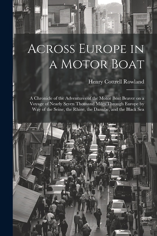 Front cover_Across Europe in a Motor Boat; a Chronicle of the Adventures of the Motor Boat Beaver on a Voyage of Nearly Seven Thousand Miles Through Europe by way of the Seine, the Rhine, the Danube, and the Black Sea