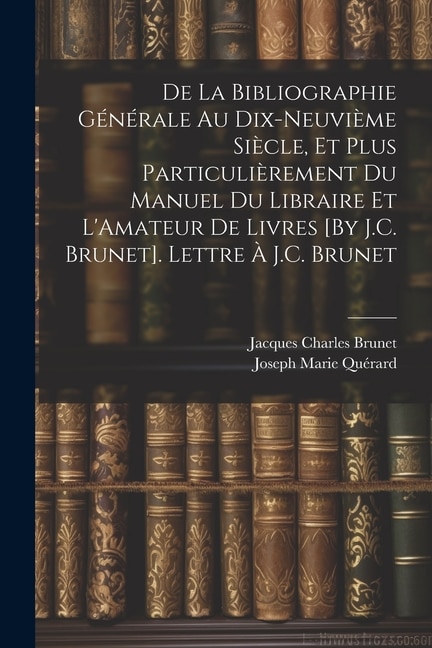 Front cover_De La Bibliographie Générale Au Dix-Neuvième Siècle, Et Plus Particulièrement Du Manuel Du Libraire Et L'Amateur De Livres [By J.C. Brunet]. Lettre À J.C. Brunet