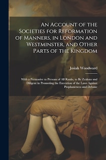 An Account of the Societies for Reformation of Manners, in London and Westminster, and Other Parts of the Kingdom: With a Persuasive to Persons of All Ranks, to Be Zealous and Diligent in Promoting the Execution of the Laws Against Prophaneness and Debauc